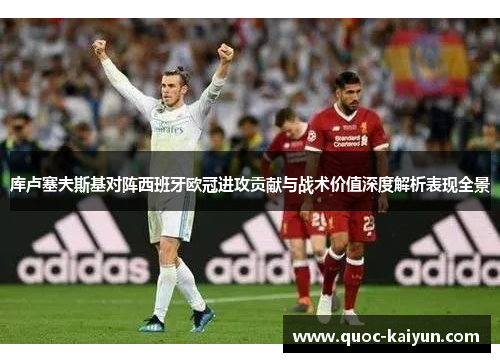 库卢塞夫斯基对阵西班牙欧冠进攻贡献与战术价值深度解析表现全景 库卢塞夫斯基对阵西班牙欧冠进攻贡献与战术价值深度解析表现全景