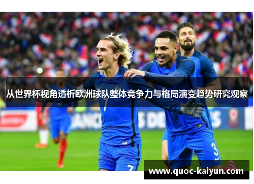 从世界杯视角透析欧洲球队整体竞争力与格局演变趋势研究观察 从世界杯视角透析欧洲球队整体竞争力与格局演变趋势研究观察
