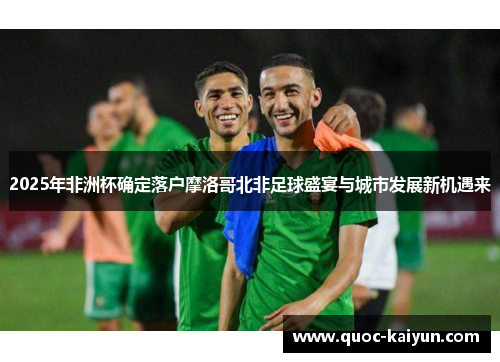 2025年非洲杯确定落户摩洛哥北非足球盛宴与城市发展新机遇来 2025年非洲杯确定落户摩洛哥北非足球盛宴与城市发展新机遇来