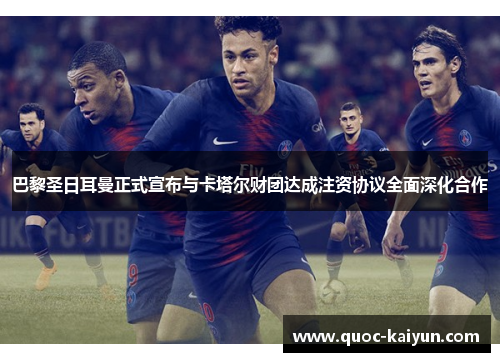 巴黎圣日耳曼正式宣布与卡塔尔财团达成注资协议全面深化合作