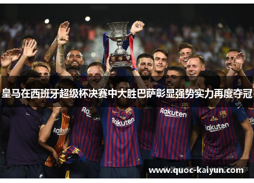 皇马在西班牙超级杯决赛中大胜巴萨彰显强势实力再度夺冠