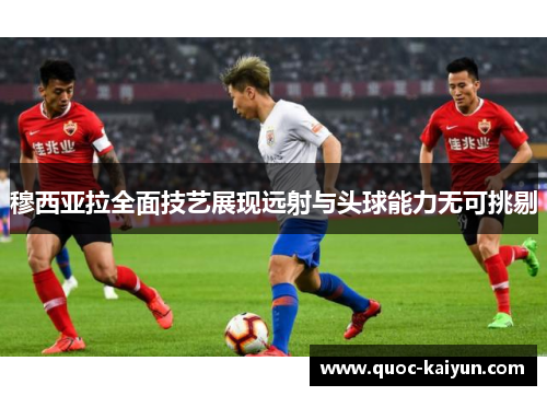 穆西亚拉全面技艺展现远射与头球能力无可挑剔 穆西亚拉全面技艺展现远射与头球能力无可挑剔