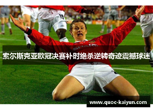 索尔斯克亚欧冠决赛补时绝杀逆转奇迹震撼球迷