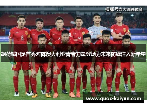 胡荷韬国足首秀对阵澳大利亚青春力量登场为未来防线注入新希望 胡荷韬国足首秀对阵澳大利亚青春力量登场为未来防线注入新希望