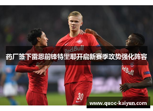 药厂签下雷恩前锋特里耶开启新赛季攻势强化阵容 药厂签下雷恩前锋特里耶开启新赛季攻势强化阵容