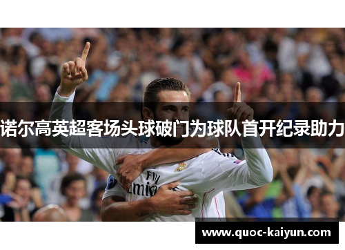 诺尔高英超客场头球破门为球队首开纪录助力 诺尔高英超客场头球破门为球队首开纪录助力