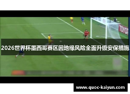 2026世界杯墨西哥赛区因地缘风险全面升级安保措施