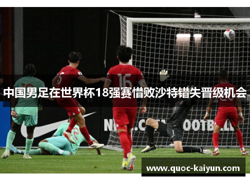 中国男足在世界杯18强赛惜败沙特错失晋级机会