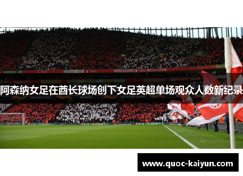 阿森纳女足在酋长球场创下女足英超单场观众人数新纪录