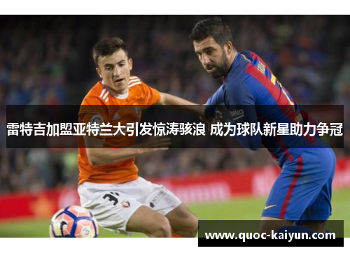 雷特吉加盟亚特兰大引发惊涛骇浪 成为球队新星助力争冠