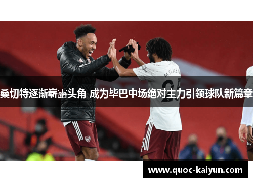 桑切特逐渐崭露头角 成为毕巴中场绝对主力引领球队新篇章