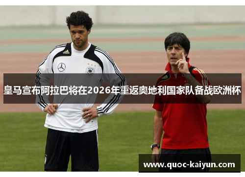 皇马宣布阿拉巴将在2026年重返奥地利国家队备战欧洲杯 皇马宣布阿拉巴将在2026年重返奥地利国家队备战欧洲杯