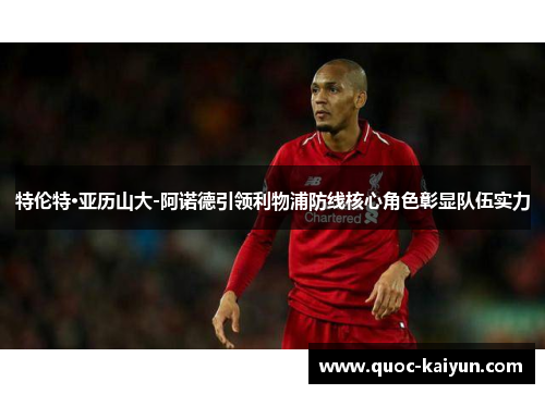 特伦特·亚历山大-阿诺德引领利物浦防线核心角色彰显队伍实力 特伦特·亚历山大-阿诺德引领利物浦防线核心角色彰显队伍实力