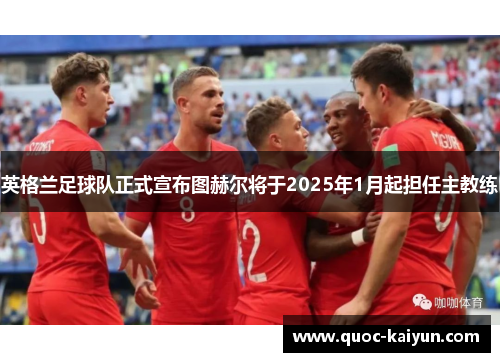 英格兰足球队正式宣布图赫尔将于2025年1月起担任主教练