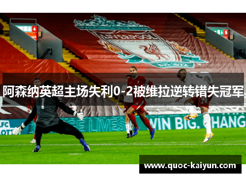 阿森纳英超主场失利0-2被维拉逆转错失冠军