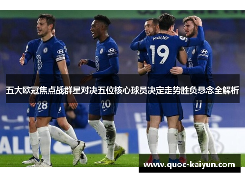 五大欧冠焦点战群星对决五位核心球员决定走势胜负悬念全解析