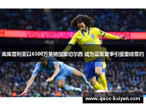库库雷利亚以6500万英镑加盟切尔西 成为蓝军夏季引援重磅签约 库库雷利亚以6500万英镑加盟切尔西 成为蓝军夏季引援重磅签约