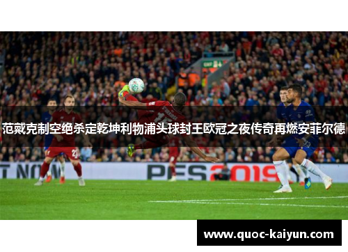 范戴克制空绝杀定乾坤利物浦头球封王欧冠之夜传奇再燃安菲尔德
