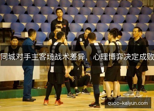 同城对手主客场战术差异,心理博弈决定成败 同城对手主客场战术差异,心理博弈决定成败