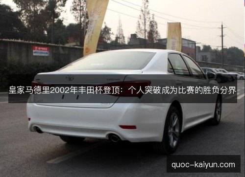 皇家马德里2002年丰田杯登顶:个人突破成为比赛的胜负分界 皇家马德里2002年丰田杯登顶:个人突破成为比赛的胜负分界